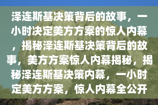 泽连斯基决策背后的故事，一小时决定美方方案的惊人内幕，揭秘泽连斯基决策背后的故事，美方方案惊人内幕揭秘，揭秘泽连斯基决策内幕，一小时定美方方案，惊人内幕全公开