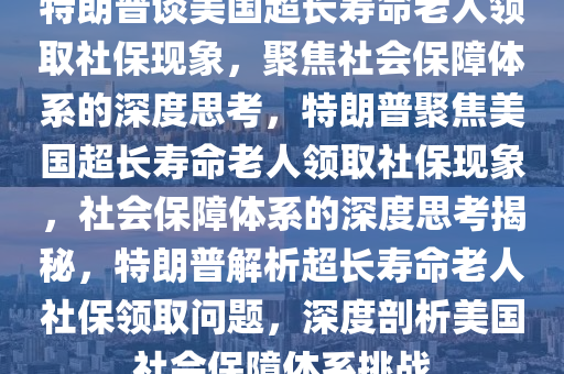 特朗普谈美国超长寿命老人领取社保现象，聚焦社会保障体系的深度思考，特朗普聚焦美国超长寿命老人领取社保现象，社会保障体系的深度思考揭秘，特朗普解析超长寿命老人社保领取问题，深度剖析美国社会保障体系挑战