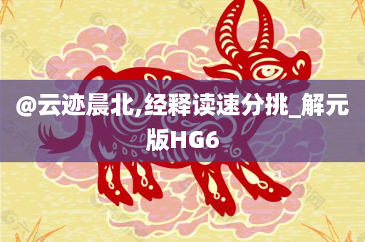 @云迹晨北,经释读速分挑_解元版HG6