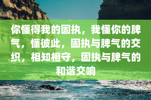 你懂得我的固执，我懂你的脾气，懂彼此，固执与脾气的交织，相知相守，固执与脾气的和谐交响