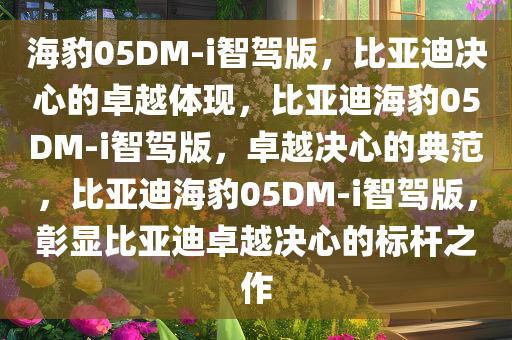 海豹05DM-i智驾版，比亚迪决心的卓越体现，比亚迪海豹05DM-i智驾版，卓越决心的典范，比亚迪海豹05DM-i智驾版，彰显比亚迪卓越决心的标杆之作