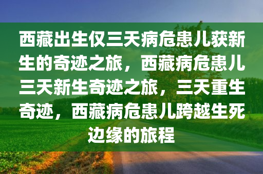 西藏出生仅三天病危患儿获新生的奇迹之旅，西藏病危患儿三天新生奇迹之旅，三天重生奇迹，西藏病危患儿跨越生死边缘的旅程