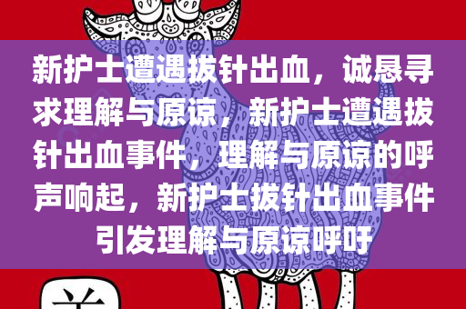 新护士遭遇拔针出血，诚恳寻求理解与原谅，新护士遭遇拔针出血事件，理解与原谅的呼声响起，新护士拔针出血事件引发理解与原谅呼吁