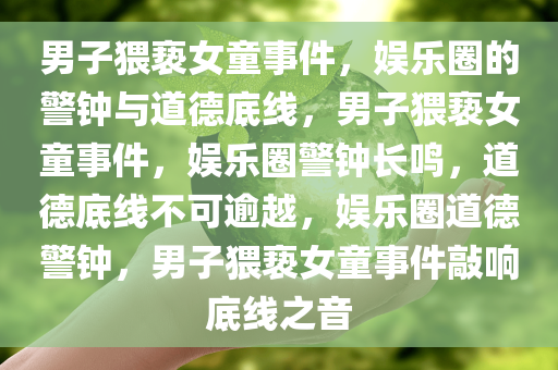 男子猥亵女童事件，娱乐圈的警钟与道德底线，男子猥亵女童事件，娱乐圈警钟长鸣，道德底线不可逾越，娱乐圈道德警钟，男子猥亵女童事件敲响底线之音