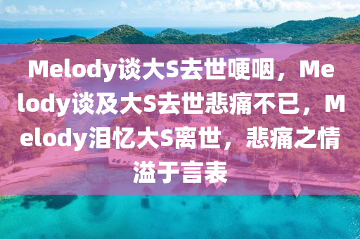 Melody谈大S去世哽咽，Melody谈及大S去世悲痛不已，Melody泪忆大S离世，悲痛之情溢于言表