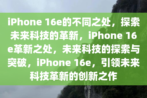iPhone 16e的不同之处，探索未来科技的革新，iPhone 16e革新之处，未来科技的探索与突破，iPhone 16e，引领未来科技革新的创新之作