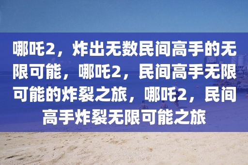 哪吒2，炸出无数民间高手的无限可能，哪吒2，民间高手无限可能的炸裂之旅，哪吒2，民间高手炸裂无限可能之旅