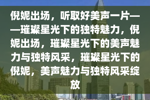 倪妮出场，听取好美声一片——璀璨星光下的独特魅力，倪妮出场，璀璨星光下的美声魅力与独特风采，璀璨星光下的倪妮，美声魅力与独特风采绽放