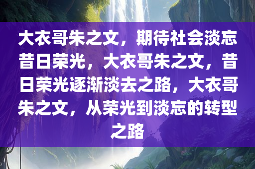 大衣哥朱之文，期待社会淡忘昔日荣光，大衣哥朱之文，昔日荣光逐渐淡去之路，大衣哥朱之文，从荣光到淡忘的转型之路