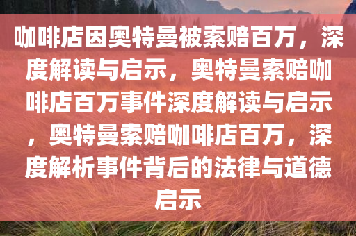 咖啡店因奥特曼被索赔百万，深度解读与启示，奥特曼索赔咖啡店百万事件深度解读与启示，奥特曼索赔咖啡店百万，深度解析事件背后的法律与道德启示