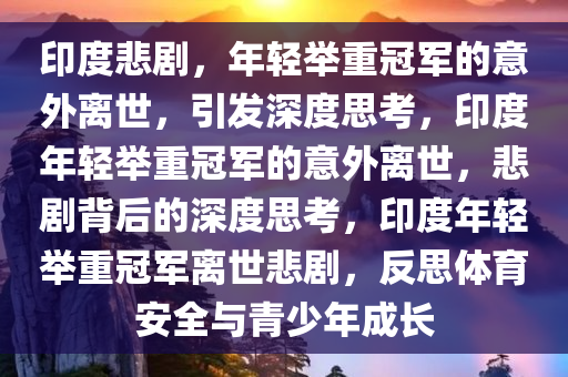 印度悲剧，年轻举重冠军的意外离世，引发深度思考，印度年轻举重冠军的意外离世，悲剧背后的深度思考，印度年轻举重冠军离世悲剧，反思体育安全与青少年成长