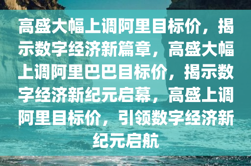 高盛大幅上调阿里目标价，揭示数字经济新篇章，高盛大幅上调阿里巴巴目标价，揭示数字经济新纪元启幕，高盛上调阿里目标价，引领数字经济新纪元启航