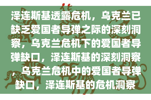 泽连斯基透露危机，乌克兰已缺乏爱国者导弹之际的深刻洞察，乌克兰危机下的爱国者导弹缺口，泽连斯基的深刻洞察，乌克兰危机中的爱国者导弹缺口，泽连斯基的危机洞察