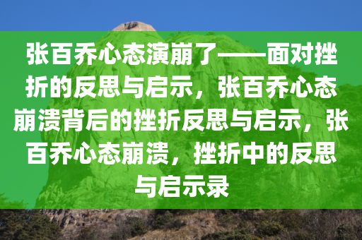 张百乔心态演崩了——面对挫折的反思与启示，张百乔心态崩溃背后的挫折反思与启示，张百乔心态崩溃，挫折中的反思与启示录