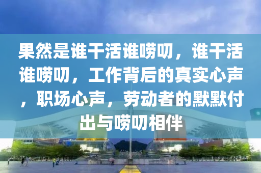 果然是谁干活谁唠叨，谁干活谁唠叨，工作背后的真实心声，职场心声，劳动者的默默付出与唠叨相伴