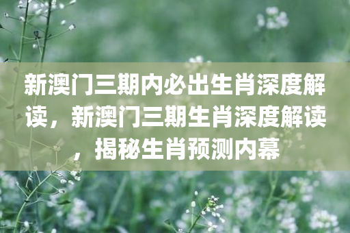 新澳门三期内必出生肖深度解读，新澳门三期生肖深度解读，揭秘生肖预测内幕
