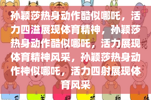 孙颖莎热身动作酷似哪吒，活力四溢展现体育精神，孙颖莎热身动作酷似哪吒，活力展现体育精神风采，孙颖莎热身动作神似哪吒，活力四射展现体育风采