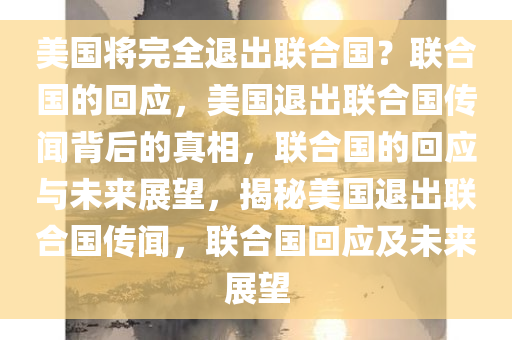 美国将完全退出联合国？联合国的回应，美国退出联合国传闻背后的真相，联合国的回应与未来展望，揭秘美国退出联合国传闻，联合国回应及未来展望