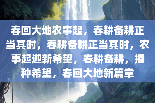春回大地农事起，春耕备耕正当其时，春耕备耕正当其时，农事起迎新希望，春耕备耕，播种希望，春回大地新篇章