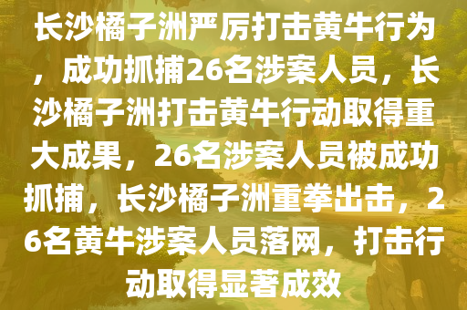 长沙橘子洲严厉打击黄牛行为，成功抓捕26名涉案人员，长沙橘子洲打击黄牛行动取得重大成果，26名涉案人员被成功抓捕，长沙橘子洲重拳出击，26名黄牛涉案人员落网，打击行动取得显著成效