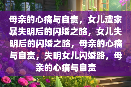 母亲的心痛与自责，女儿遭家暴失明后的闪婚之路，女儿失明后的闪婚之路，母亲的心痛与自责，失明女儿闪婚路，母亲的心痛与自责