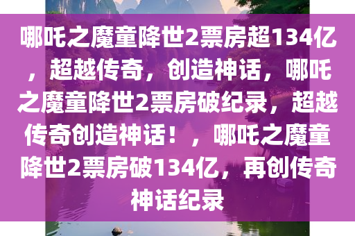 哪吒之魔童降世2票房超134亿，超越传奇，创造神话，哪吒之魔童降世2票房破纪录，超越传奇创造神话！，哪吒之魔童降世2票房破134亿，再创传奇神话纪录