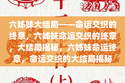 六姊妹大结局——命运交织的终章，六姊妹命运交织的终章，大结局揭秘，六姊妹命运终章，命运交织的大结局揭秘