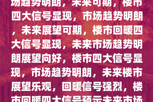 楼市企稳现四大强烈信号，市场趋势明朗，未来可期，楼市四大信号显现，市场趋势明朗，未来展望可期，楼市回暖四大信号显现，未来市场趋势明朗展望向好，楼市四大信号显现，市场趋势明朗，未来楼市展望乐观，回暖信号强烈，楼市回暖四大信号预示未来市场趋势明朗，展望乐观