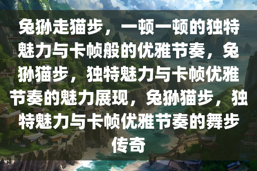 兔狲走猫步，一顿一顿的独特魅力与卡帧般的优雅节奏，兔狲猫步，独特魅力与卡帧优雅节奏的魅力展现，兔狲猫步，独特魅力与卡帧优雅节奏的舞步传奇