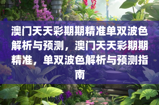 澳门天天彩期期精准单双波色解析与预测，澳门天天彩期期精准，单双波色解析与预测指南