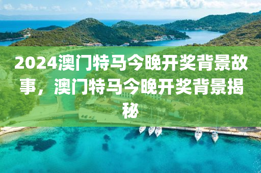2024澳门特马今晚开奖背景故事，澳门特马今晚开奖背景揭秘