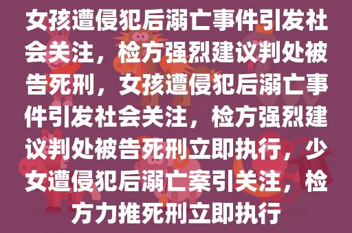 女孩遭侵犯后溺亡事件引发社会关注，检方强烈建议判处被告死刑，女孩遭侵犯后溺亡事件引发社会关注，检方强烈建议判处被告死刑立即执行，少女遭侵犯后溺亡案引关注，检方力推死刑立即执行