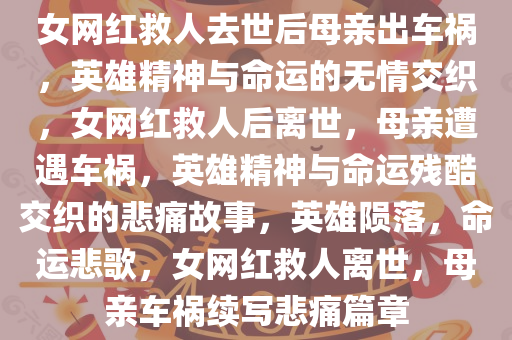 女网红救人去世后母亲出车祸，英雄精神与命运的无情交织，女网红救人后离世，母亲遭遇车祸，英雄精神与命运残酷交织的悲痛故事，英雄陨落，命运悲歌，女网红救人离世，母亲车祸续写悲痛篇章