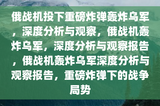 俄战机投下重磅炸弹轰炸乌军，深度分析与观察，俄战机轰炸乌军，深度分析与观察报告，俄战机轰炸乌军深度分析与观察报告，重磅炸弹下的战争局势