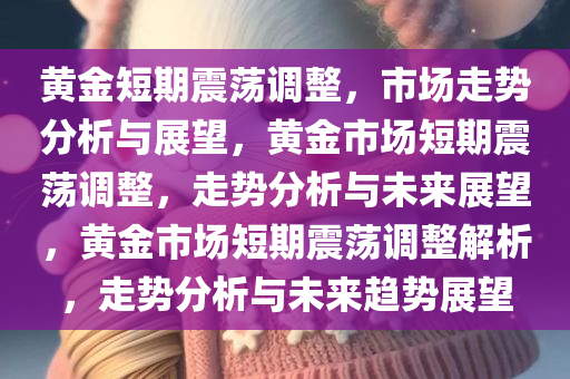 黄金短期震荡调整，市场走势分析与展望，黄金市场短期震荡调整，走势分析与未来展望，黄金市场短期震荡调整解析，走势分析与未来趋势展望