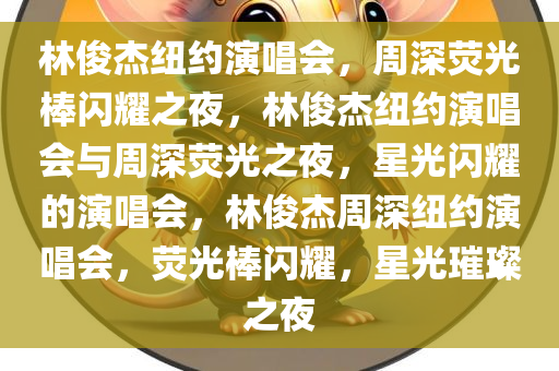 林俊杰纽约演唱会，周深荧光棒闪耀之夜，林俊杰纽约演唱会与周深荧光之夜，星光闪耀的演唱会，林俊杰周深纽约演唱会，荧光棒闪耀，星光璀璨之夜