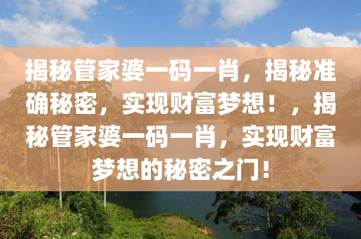 揭秘管家婆一码一肖，揭秘准确秘密，实现财富梦想！，揭秘管家婆一码一肖，实现财富梦想的秘密之门！