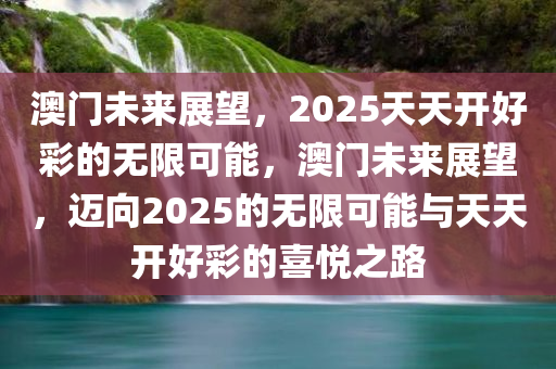 澳门未来展望，2025天天开好彩的无限可能，澳门未来展望，迈向2025的无限可能与天天开好彩的喜悦之路