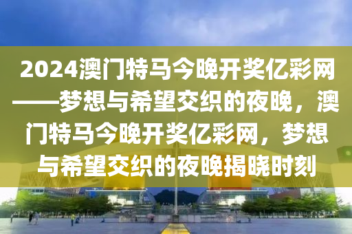 2024澳门特马今晚开奖亿彩网——梦想与希望交织的夜晚，澳门特马今晚开奖亿彩网，梦想与希望交织的夜晚揭晓时刻
