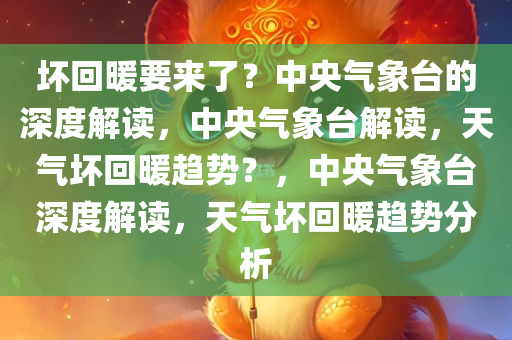 坏回暖要来了？中央气象台的深度解读，中央气象台解读，天气坏回暖趋势？，中央气象台深度解读，天气坏回暖趋势分析