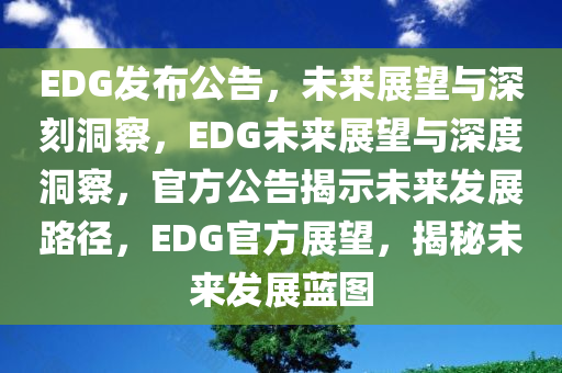 EDG发布公告，未来展望与深刻洞察，EDG未来展望与深度洞察，官方公告揭示未来发展路径，EDG官方展望，揭秘未来发展蓝图