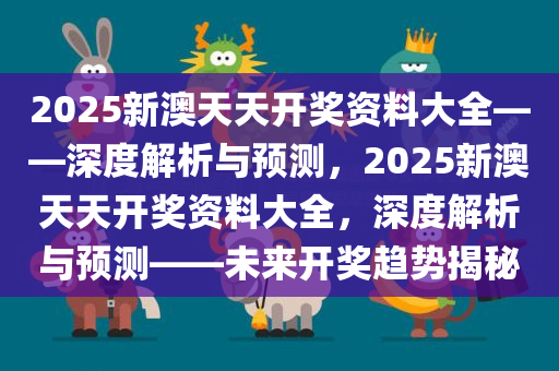 2025新澳天天开奖资料大全——深度解析与预测，2025新澳天天开奖资料大全，深度解析与预测——未来开奖趋势揭秘