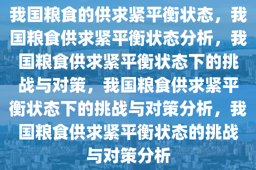 我国粮食的供求紧平衡状态，我国粮食供求紧平衡状态分析，我国粮食供求紧平衡状态下的挑战与对策，我国粮食供求紧平衡状态下的挑战与对策分析，我国粮食供求紧平衡状态的挑战与对策分析