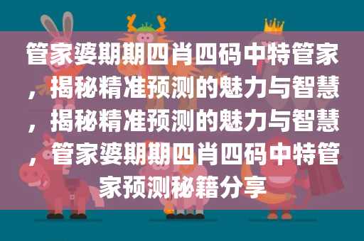 管家婆期期四肖四码中特管家，揭秘精准预测的魅力与智慧，揭秘精准预测的魅力与智慧，管家婆期期四肖四码中特管家预测秘籍分享