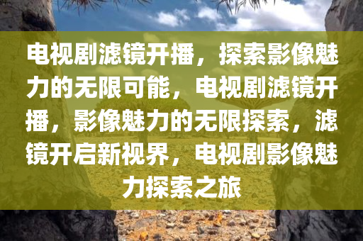 电视剧滤镜开播，探索影像魅力的无限可能，电视剧滤镜开播，影像魅力的无限探索，滤镜开启新视界，电视剧影像魅力探索之旅