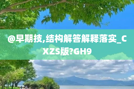 @早期技,结构解答解释落实_CXZS版?GH9