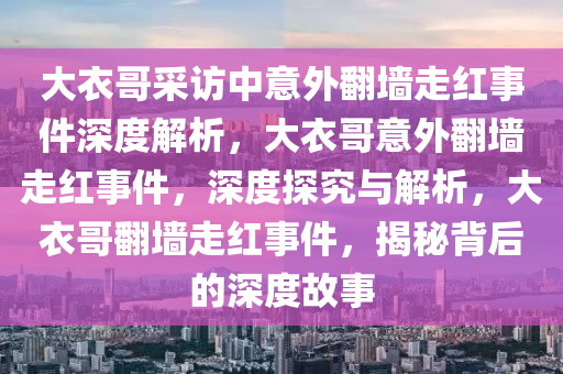 大衣哥采访中意外翻墙走红事件深度解析，大衣哥意外翻墙走红事件，深度探究与解析，大衣哥翻墙走红事件，揭秘背后的深度故事