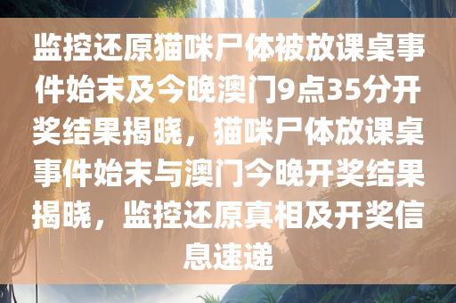 监控还原猫咪尸体被放课桌事件始末及今晚澳门9点35分开奖结果揭晓，猫咪尸体放课桌事件始末与澳门今晚开奖结果揭晓，监控还原真相及开奖信息速递