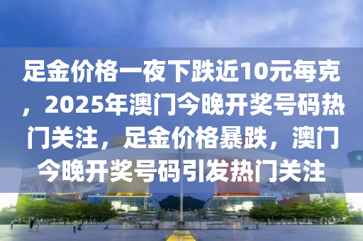 足金价格一夜下跌近10元每克，2025年澳门今晚开奖号码热门关注，足金价格暴跌，澳门今晚开奖号码引发热门关注