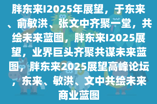胖东来I2025年展望，于东来、俞敏洪、张文中齐聚一堂，共绘未来蓝图，胖东来I2025展望，业界巨头齐聚共谋未来蓝图，胖东来2025展望高峰论坛，东来、敏洪、文中共绘未来商业蓝图